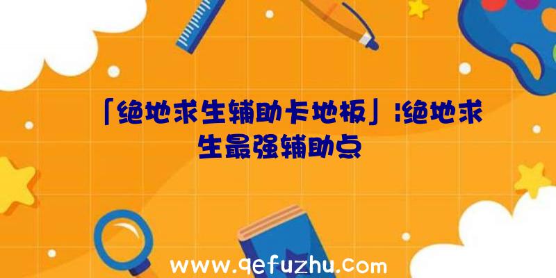 「绝地求生辅助卡地板」|绝地求生最强辅助点